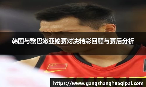 韩国与黎巴嫩亚锦赛对决精彩回顾与赛后分析